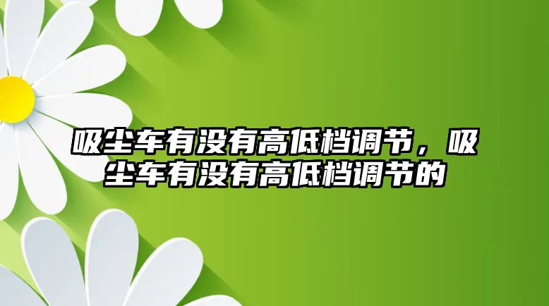 吸塵車有沒有高低檔調(diào)節(jié)，吸塵車有沒有高低檔調(diào)節(jié)的