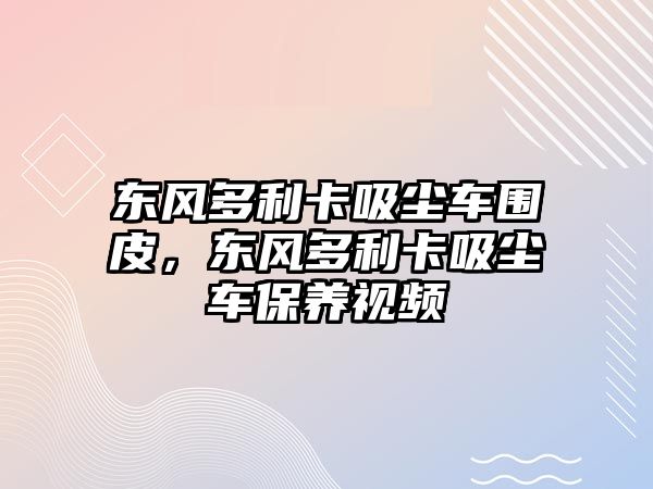 東風(fēng)多利卡吸塵車(chē)圍皮，東風(fēng)多利卡吸塵車(chē)保養(yǎng)視頻