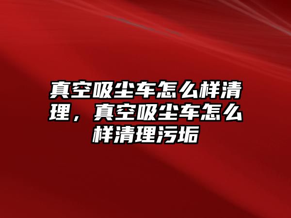 真空吸塵車怎么樣清理，真空吸塵車怎么樣清理污垢