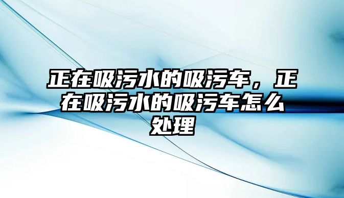 正在吸污水的吸污車，正在吸污水的吸污車怎么處理