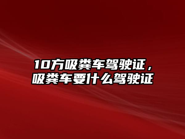 10方吸糞車駕駛證，吸糞車要什么駕駛證