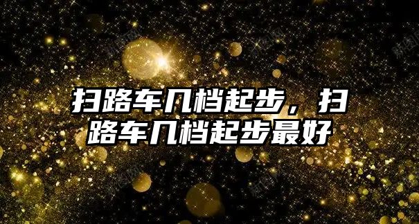 掃路車幾檔起步，掃路車幾檔起步最好