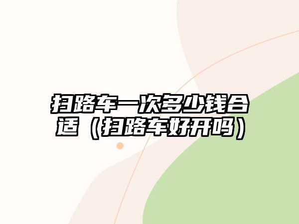 掃路車一次多少錢合適（掃路車好開嗎）