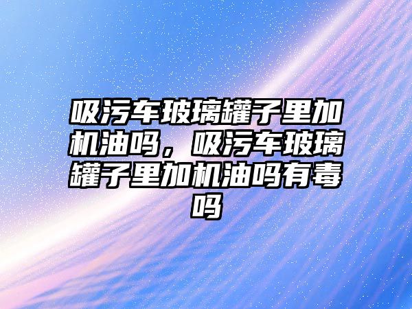 吸污車玻璃罐子里加機(jī)油嗎，吸污車玻璃罐子里加機(jī)油嗎有毒嗎