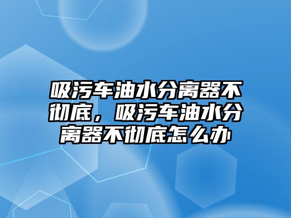 吸污車油水分離器不徹底，吸污車油水分離器不徹底怎么辦