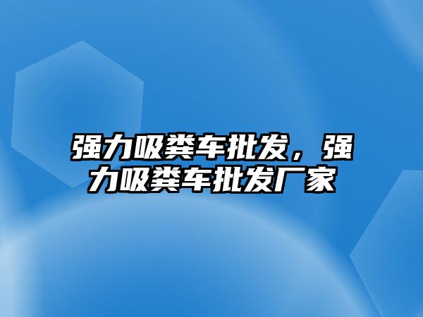 強力吸糞車批發(fā)，強力吸糞車批發(fā)廠家