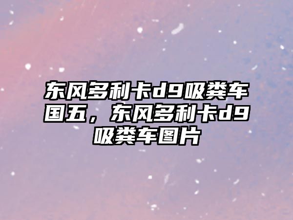 東風(fēng)多利卡d9吸糞車國五，東風(fēng)多利卡d9吸糞車圖片