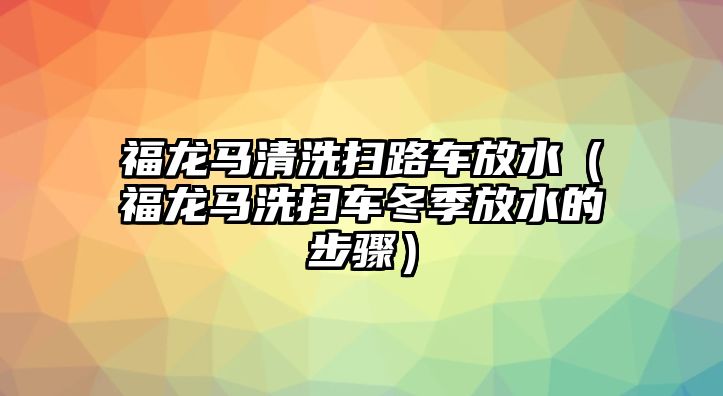 福龍馬清洗掃路車放水（福龍馬洗掃車冬季放水的步驟）