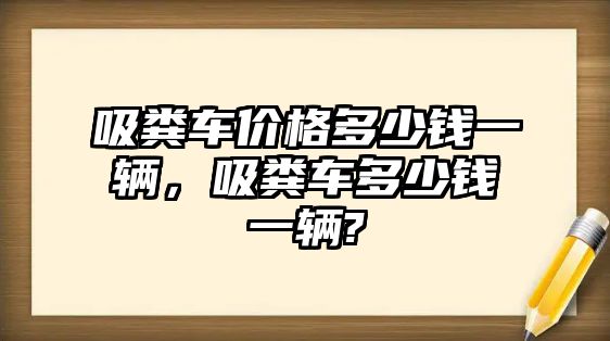 吸糞車價格多少錢一輛，吸糞車多少錢一輛?