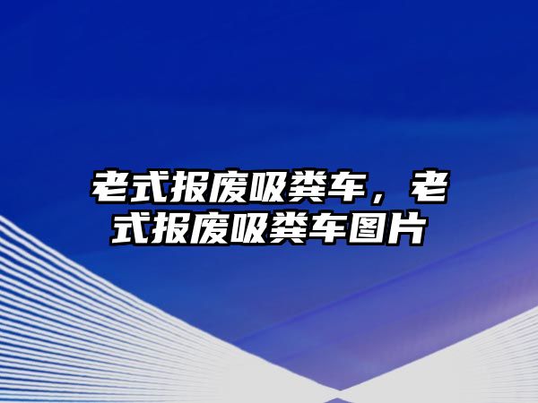 老式報(bào)廢吸糞車，老式報(bào)廢吸糞車圖片