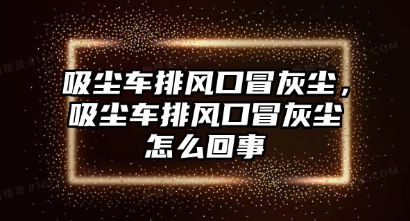 吸塵車排風(fēng)口冒灰塵，吸塵車排風(fēng)口冒灰塵怎么回事