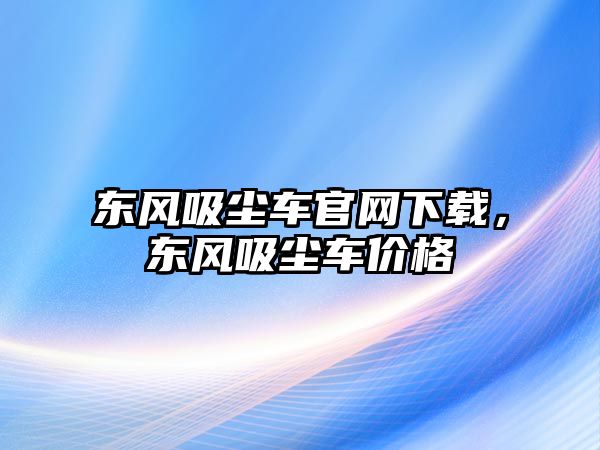 東風(fēng)吸塵車官網(wǎng)下載，東風(fēng)吸塵車價(jià)格