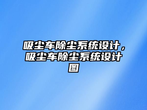 吸塵車除塵系統(tǒng)設(shè)計，吸塵車除塵系統(tǒng)設(shè)計圖