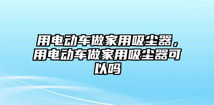 用電動車做家用吸塵器，用電動車做家用吸塵器可以嗎