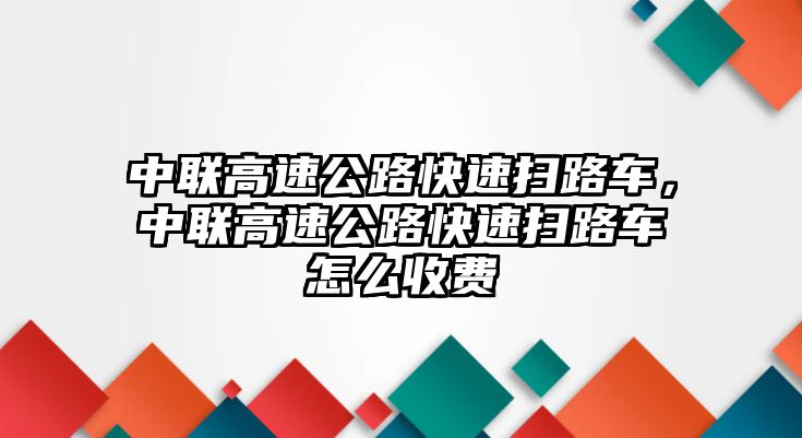 中聯(lián)高速公路快速掃路車，中聯(lián)高速公路快速掃路車怎么收費