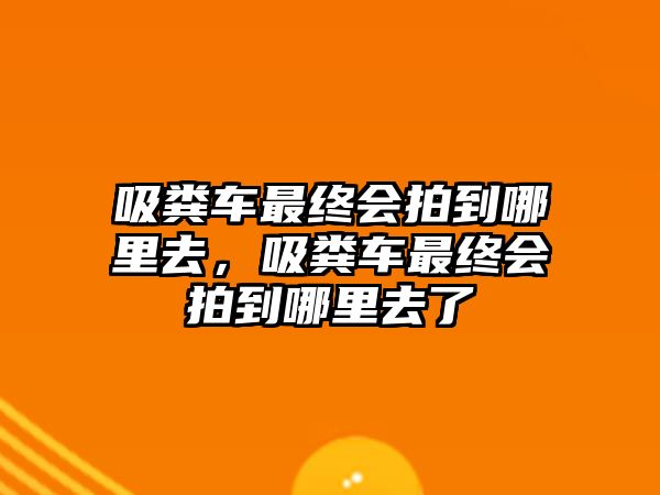 吸糞車最終會(huì)拍到哪里去，吸糞車最終會(huì)拍到哪里去了