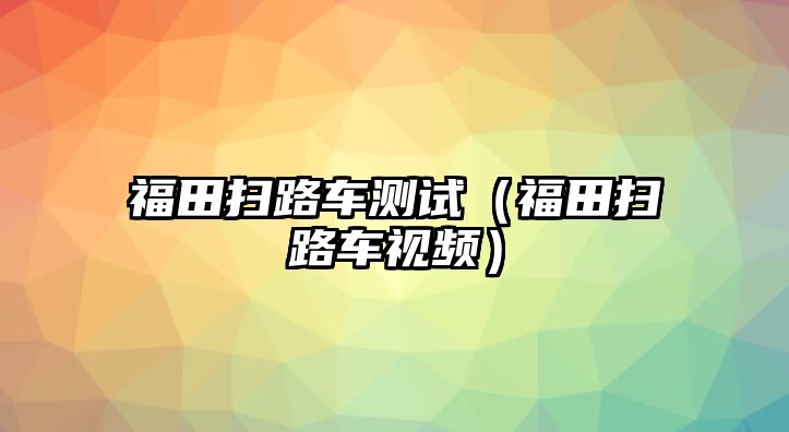 福田掃路車測試（福田掃路車視頻）