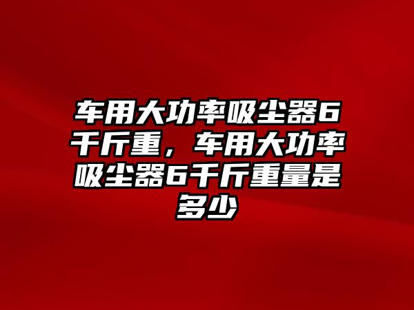 車用大功率吸塵器6千斤重，車用大功率吸塵器6千斤重量是多少