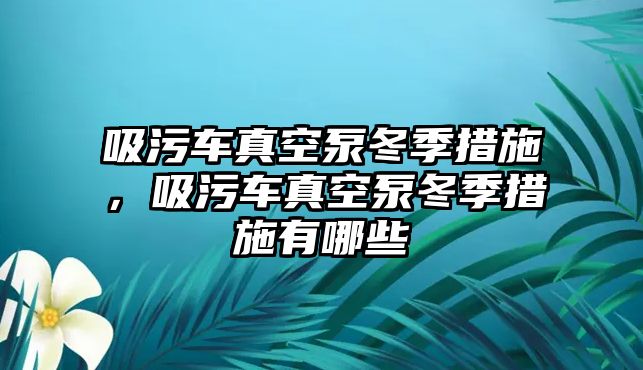 吸污車真空泵冬季措施，吸污車真空泵冬季措施有哪些