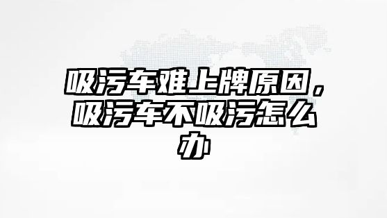 吸污車難上牌原因，吸污車不吸污怎么辦