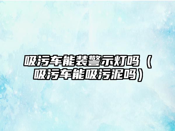 吸污車能裝警示燈嗎（吸污車能吸污泥嗎）