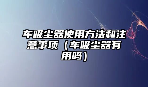 車吸塵器使用方法和注意事項(xiàng)（車吸塵器有用嗎）