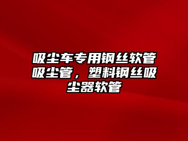 吸塵車專用鋼絲軟管吸塵管，塑料鋼絲吸塵器軟管