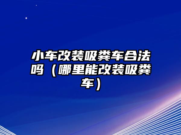 小車改裝吸糞車合法嗎（哪里能改裝吸糞車）