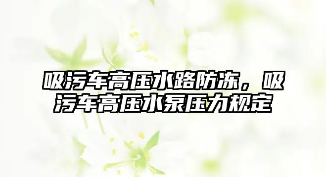 吸污車高壓水路防凍，吸污車高壓水泵壓力規(guī)定