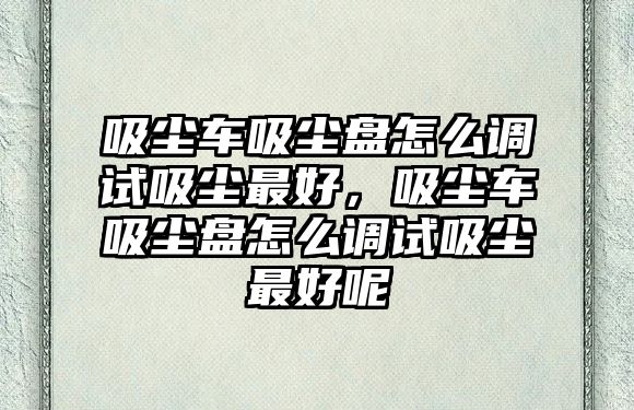 吸塵車吸塵盤怎么調(diào)試吸塵最好，吸塵車吸塵盤怎么調(diào)試吸塵最好呢