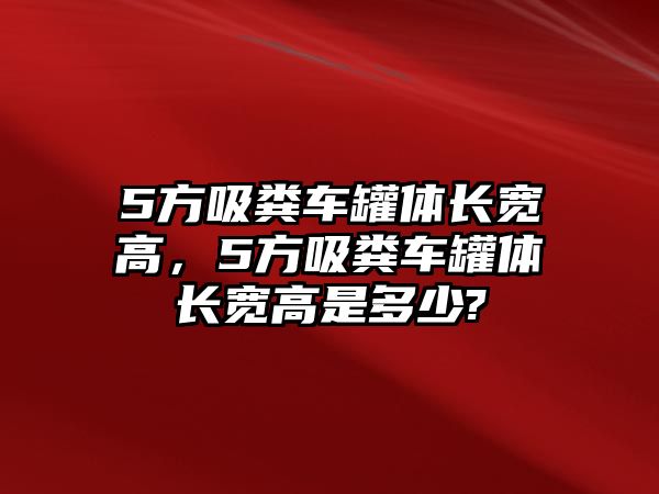 5方吸糞車罐體長寬高，5方吸糞車罐體長寬高是多少?