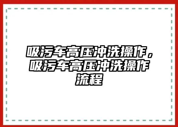 吸污車高壓沖洗操作，吸污車高壓沖洗操作流程