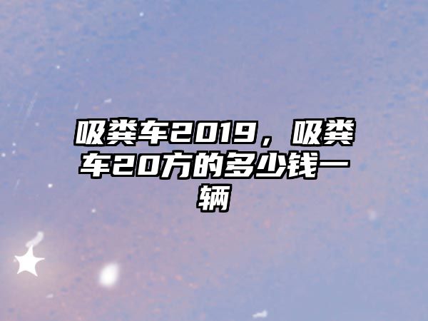 吸糞車(chē)2019，吸糞車(chē)20方的多少錢(qián)一輛