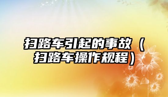 掃路車引起的事故（掃路車操作規(guī)程）