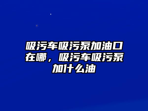 吸污車吸污泵加油口在哪，吸污車吸污泵加什么油