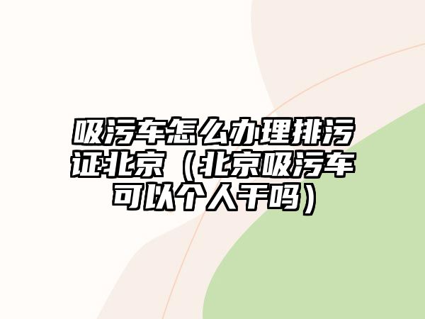 吸污車怎么辦理排污證北京（北京吸污車可以個(gè)人干嗎）