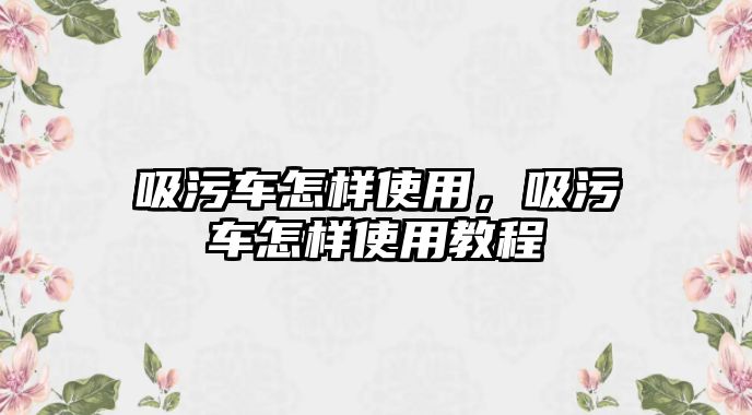 吸污車怎樣使用，吸污車怎樣使用教程