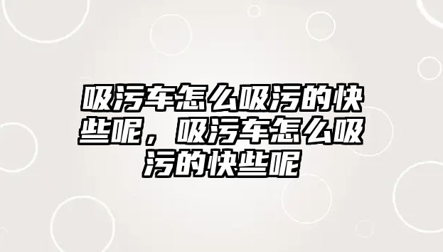 吸污車怎么吸污的快些呢，吸污車怎么吸污的快些呢