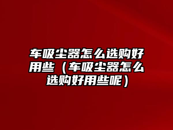 車吸塵器怎么選購(gòu)好用些（車吸塵器怎么選購(gòu)好用些呢）