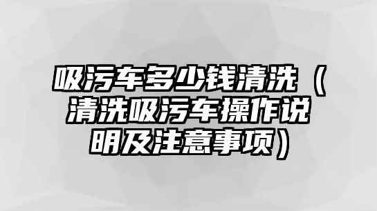 吸污車多少錢清洗（清洗吸污車操作說明及注意事項）