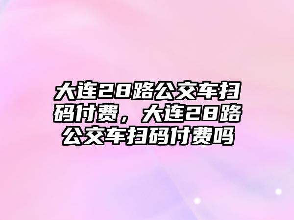 大連28路公交車掃碼付費，大連28路公交車掃碼付費嗎