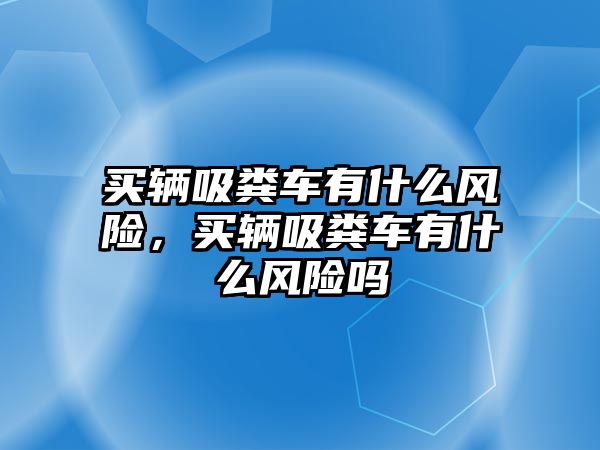 買輛吸糞車有什么風(fēng)險(xiǎn)，買輛吸糞車有什么風(fēng)險(xiǎn)嗎