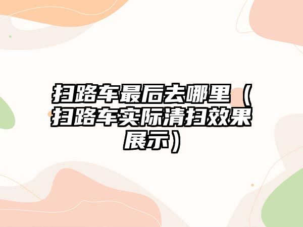 掃路車最后去哪里（掃路車實際清掃效果展示）