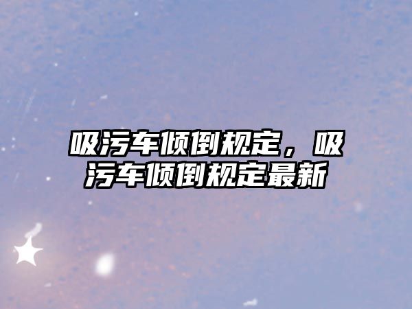 吸污車傾倒規(guī)定，吸污車傾倒規(guī)定最新