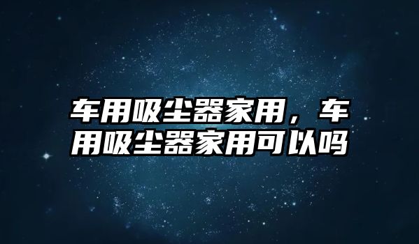 車用吸塵器家用，車用吸塵器家用可以嗎