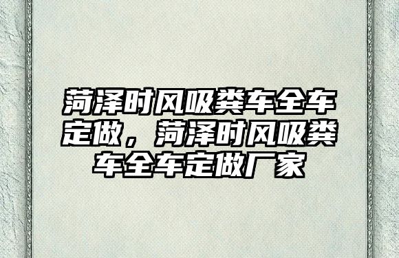 菏澤時(shí)風(fēng)吸糞車全車定做，菏澤時(shí)風(fēng)吸糞車全車定做廠家