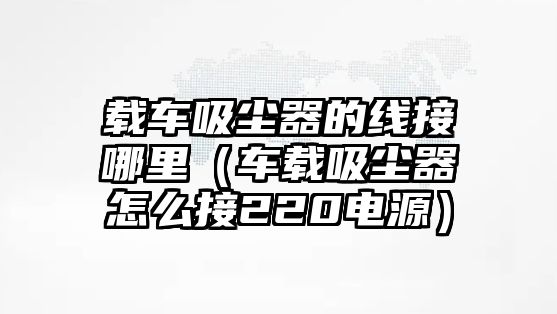 載車(chē)吸塵器的線(xiàn)接哪里（車(chē)載吸塵器怎么接220電源）