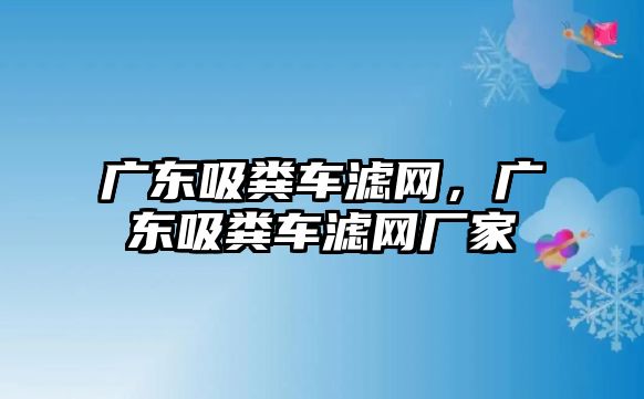 廣東吸糞車濾網(wǎng)，廣東吸糞車濾網(wǎng)廠家