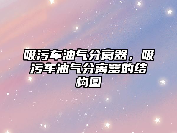 吸污車油氣分離器，吸污車油氣分離器的結(jié)構(gòu)圖