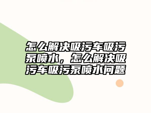 怎么解決吸污車吸污泵噴水，怎么解決吸污車吸污泵噴水問題